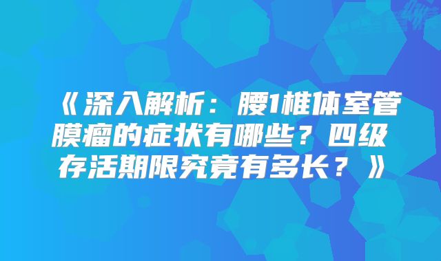《深入解析：腰1椎体室管膜瘤的症状有哪些？四级存活期限究竟有多长？》