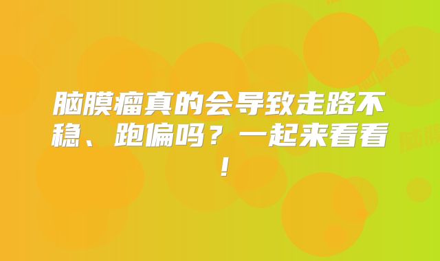 脑膜瘤真的会导致走路不稳、跑偏吗？一起来看看！
