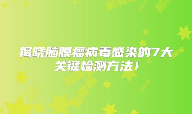 揭晓脑膜瘤病毒感染的7大关键检测方法！