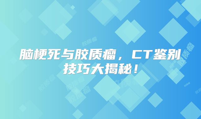 脑梗死与胶质瘤，CT鉴别技巧大揭秘！