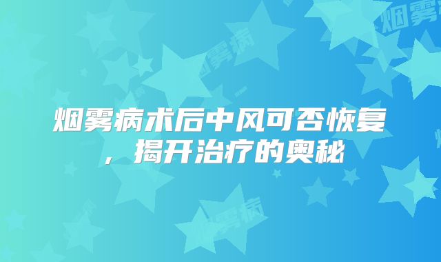 烟雾病术后中风可否恢复，揭开治疗的奥秘