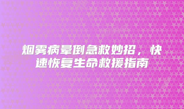 烟雾病晕倒急救妙招，快速恢复生命救援指南