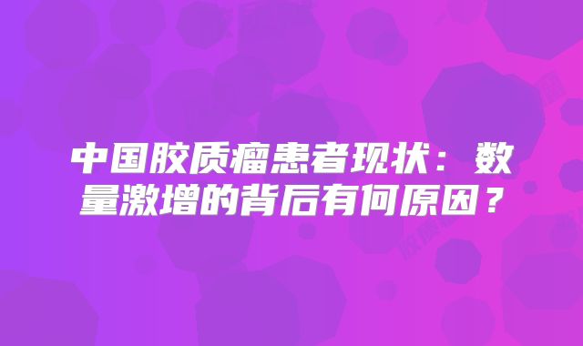 中国胶质瘤患者现状：数量激增的背后有何原因？