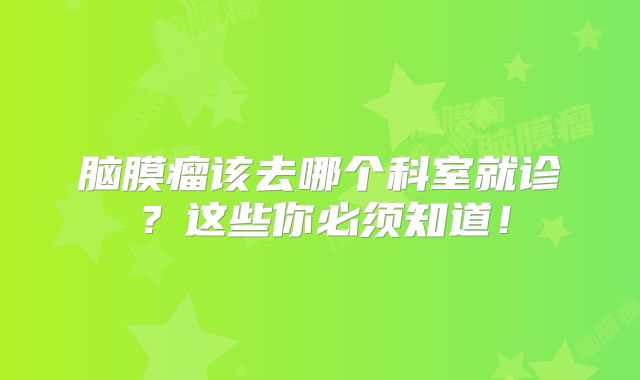 脑膜瘤该去哪个科室就诊？这些你必须知道！