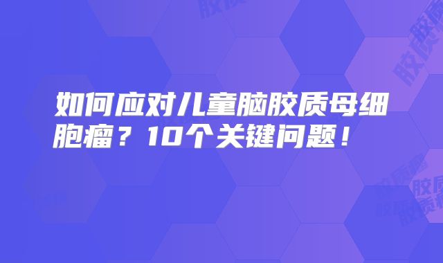 如何应对儿童脑胶质母细胞瘤？10个关键问题！  