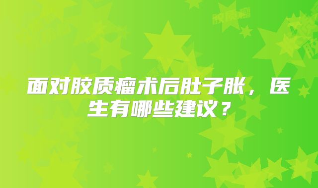 面对胶质瘤术后肚子胀，医生有哪些建议？