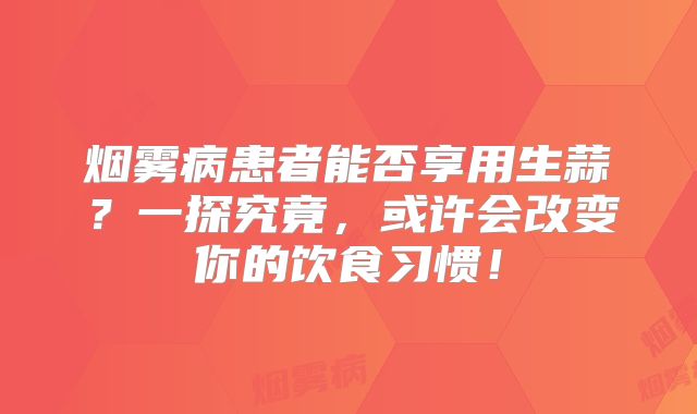 烟雾病患者能否享用生蒜？一探究竟，或许会改变你的饮食习惯！