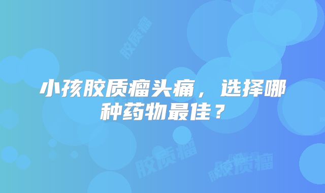 小孩胶质瘤头痛，选择哪种药物最佳？