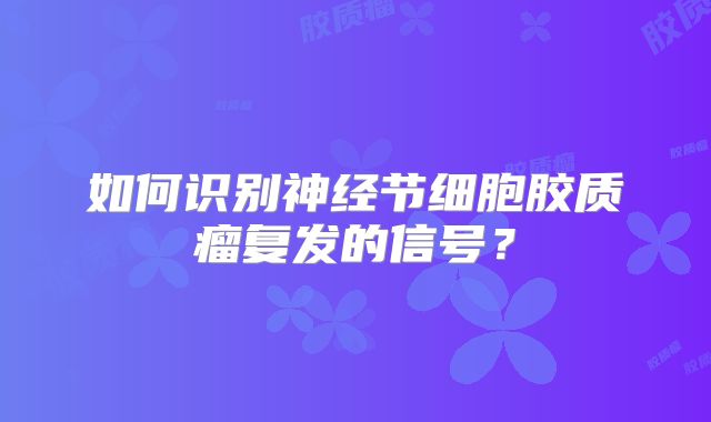 如何识别神经节细胞胶质瘤复发的信号？