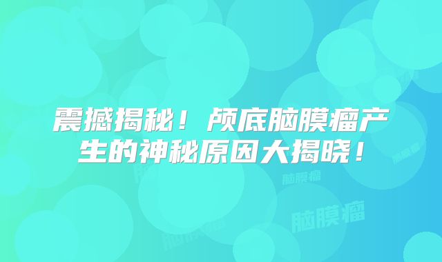 震撼揭秘！颅底脑膜瘤产生的神秘原因大揭晓！
