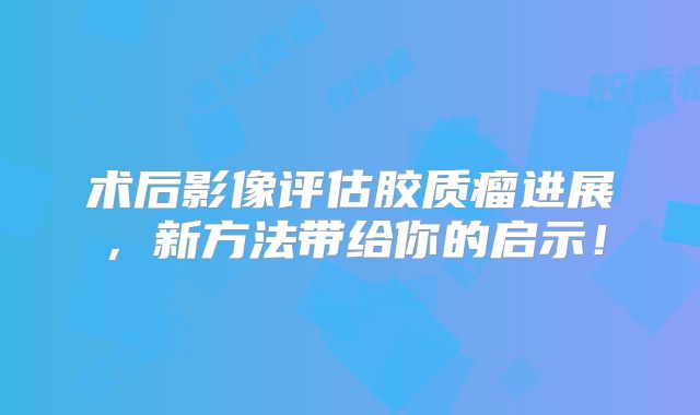 术后影像评估胶质瘤进展，新方法带给你的启示！