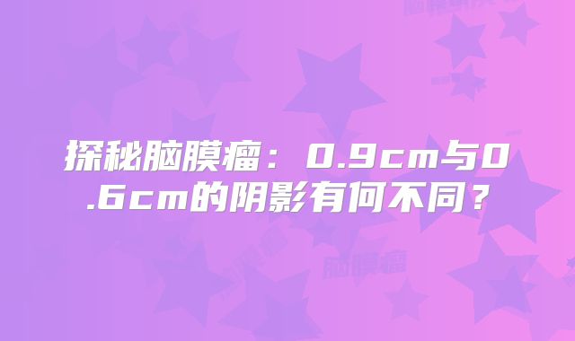 探秘脑膜瘤：0.9cm与0.6cm的阴影有何不同？