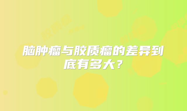 脑肿瘤与胶质瘤的差异到底有多大？