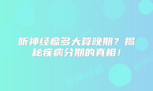 听神经瘤多大算晚期？揭秘疾病分期的真相！