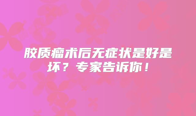 胶质瘤术后无症状是好是坏？专家告诉你！