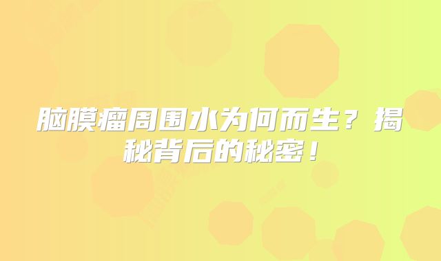 脑膜瘤周围水为何而生？揭秘背后的秘密！