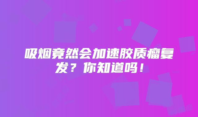 吸烟竟然会加速胶质瘤复发？你知道吗！