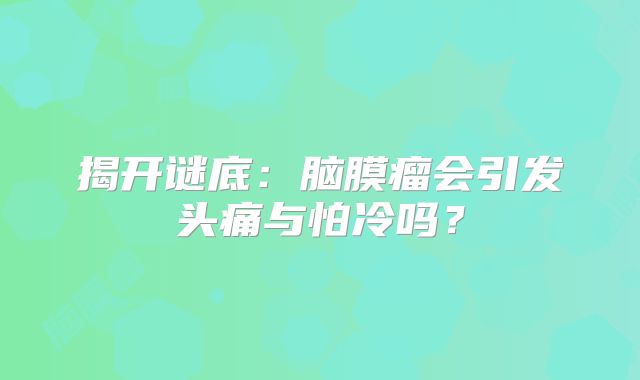 揭开谜底：脑膜瘤会引发头痛与怕冷吗？