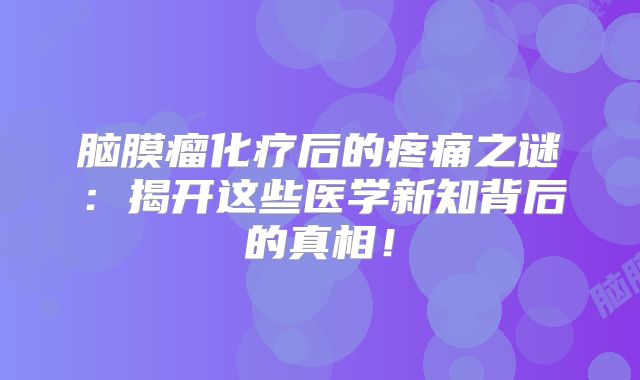 脑膜瘤化疗后的疼痛之谜：揭开这些医学新知背后的真相！