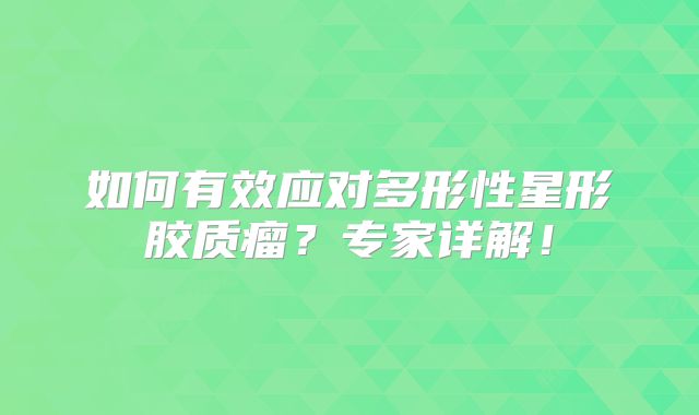 如何有效应对多形性星形胶质瘤？专家详解！