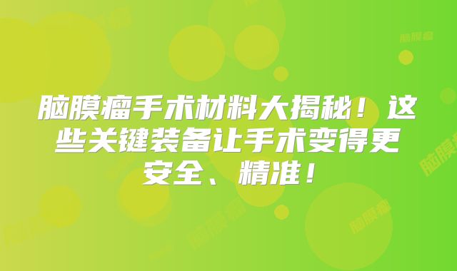 脑膜瘤手术材料大揭秘！这些关键装备让手术变得更安全、精准！