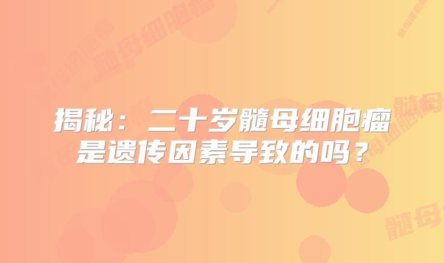 揭秘：二十岁髓母细胞瘤是遗传因素导致的吗？