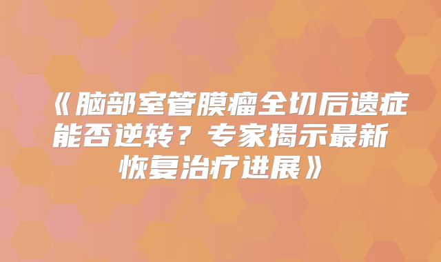 《脑部室管膜瘤全切后遗症能否逆转？专家揭示最新恢复治疗进展》