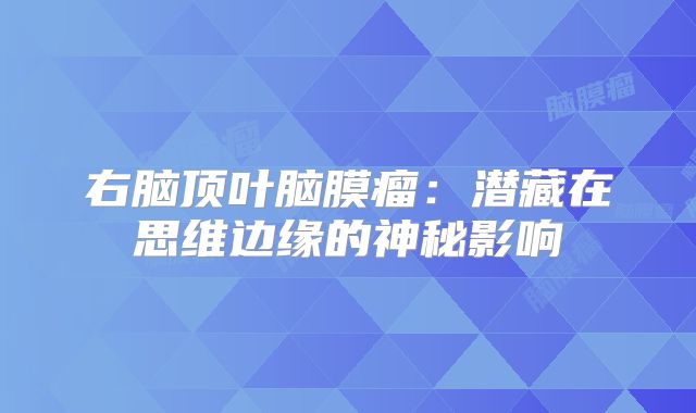 右脑顶叶脑膜瘤：潜藏在思维边缘的神秘影响