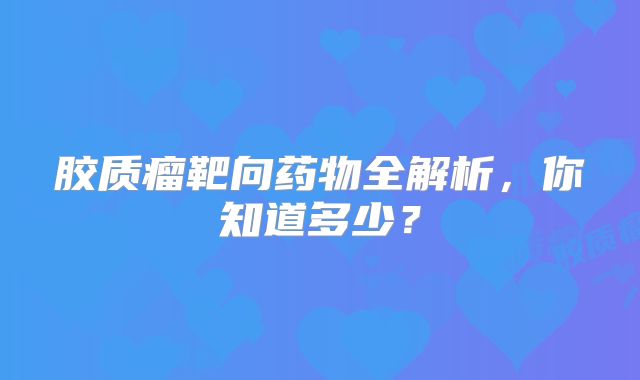 胶质瘤靶向药物全解析，你知道多少？