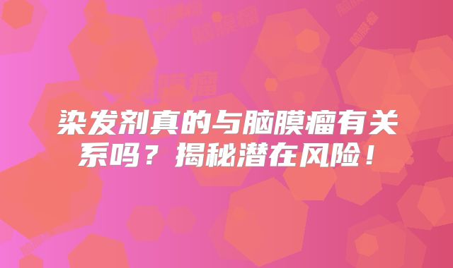 染发剂真的与脑膜瘤有关系吗？揭秘潜在风险！