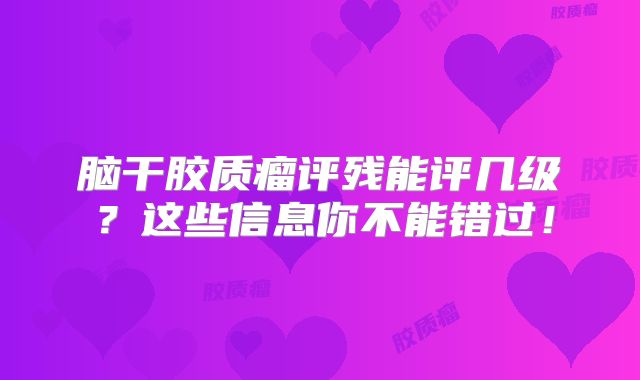 脑干胶质瘤评残能评几级？这些信息你不能错过！