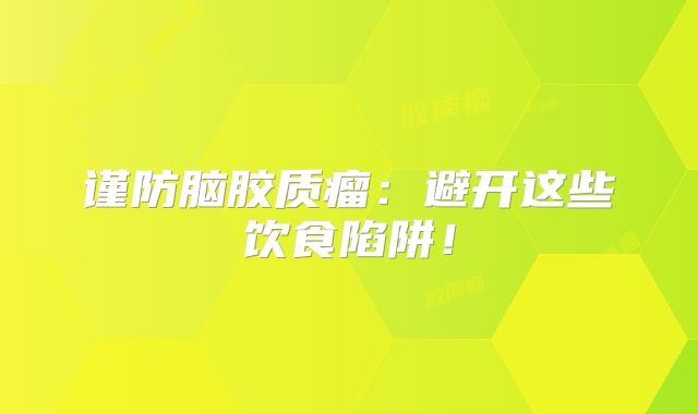 谨防脑胶质瘤：避开这些饮食陷阱！