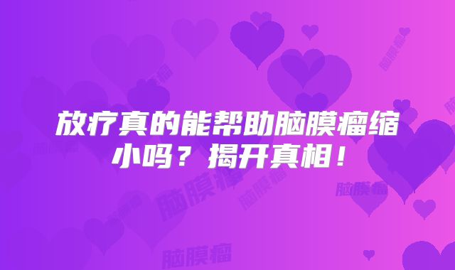 放疗真的能帮助脑膜瘤缩小吗？揭开真相！