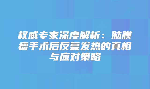 权威专家深度解析：脑膜瘤手术后反复发热的真相与应对策略