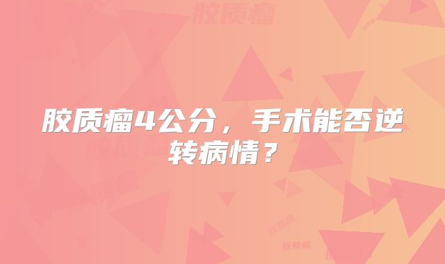 胶质瘤4公分，手术能否逆转病情？