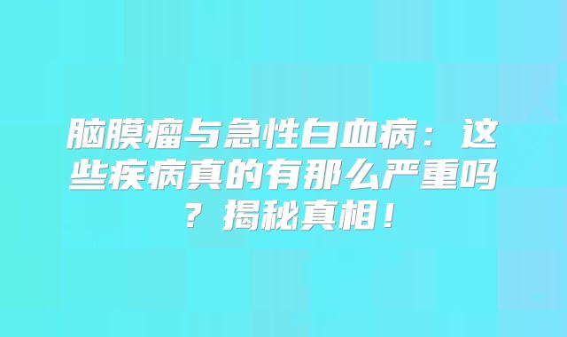 脑膜瘤与急性白血病：这些疾病真的有那么严重吗？揭秘真相！