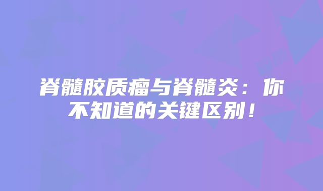 脊髓胶质瘤与脊髓炎：你不知道的关键区别！