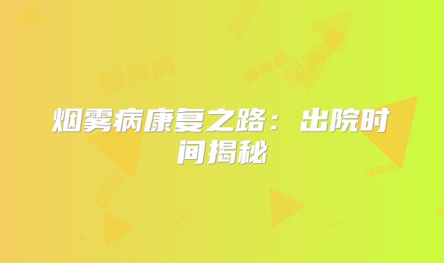 烟雾病康复之路：出院时间揭秘