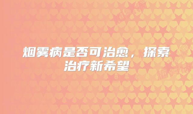 烟雾病是否可治愈，探索治疗新希望