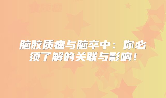 脑胶质瘤与脑卒中：你必须了解的关联与影响！