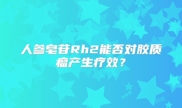 人参皂苷Rh2能否对胶质瘤产生疗效？