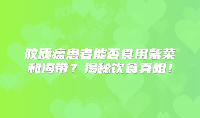 胶质瘤患者能否食用紫菜和海带？揭秘饮食真相！
