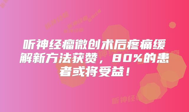 听神经瘤微创术后疼痛缓解新方法获赞，80%的患者或将受益！