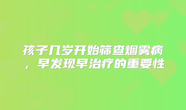 孩子几岁开始筛查烟雾病，早发现早治疗的重要性