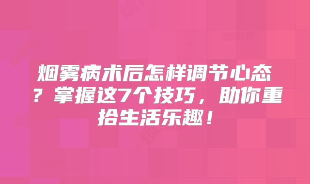 烟雾病术后怎样调节心态？掌握这7个技巧，助你重拾生活乐趣！