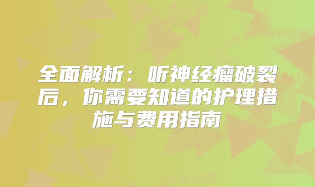 全面解析：听神经瘤破裂后，你需要知道的护理措施与费用指南