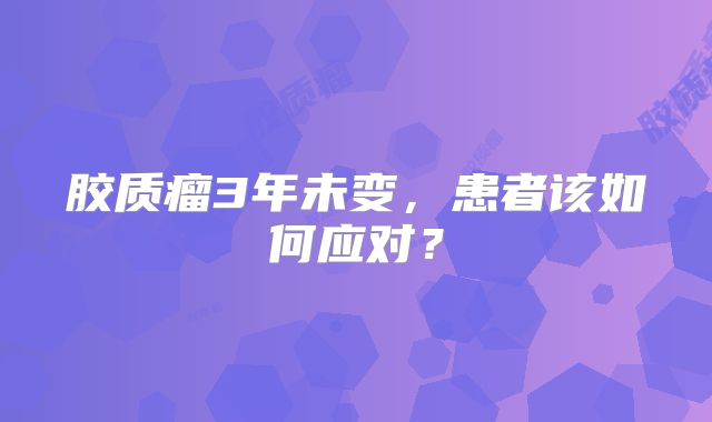 胶质瘤3年未变，患者该如何应对？
