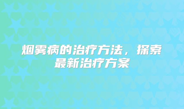 烟雾病的治疗方法，探索最新治疗方案