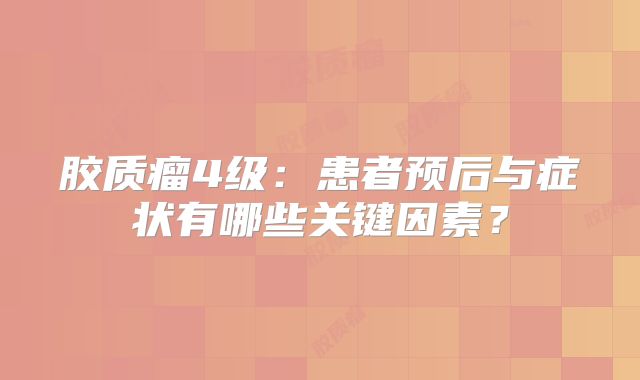 胶质瘤4级：患者预后与症状有哪些关键因素？