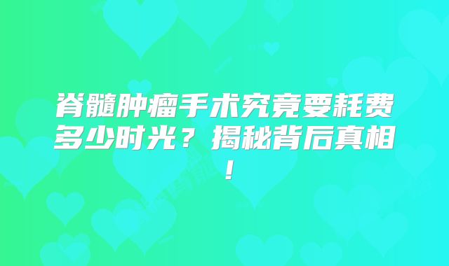 脊髓肿瘤手术究竟要耗费多少时光？揭秘背后真相！